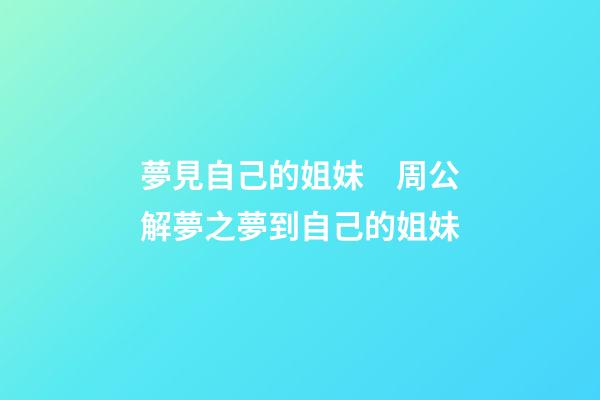 夢見自己的姐妹　周公解夢之夢到自己的姐妹